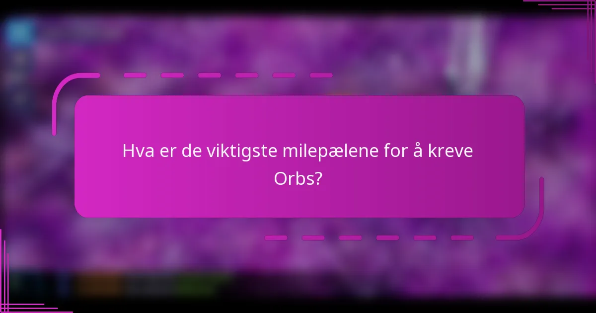 Hva er de viktigste milepælene for å kreve Orbs?